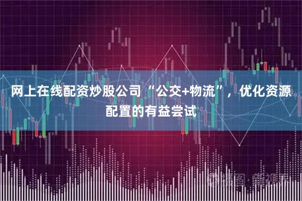 网上在线配资炒股公司 “公交+物流”，优化资源配置的有益尝试