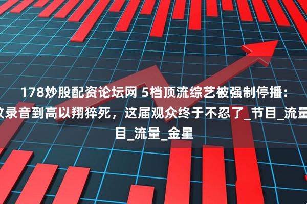 178炒股配资论坛网 5档顶流综艺被强制停播：从李玟录音到高以翔猝死，这届观众终于不忍了_节目_流量_金星