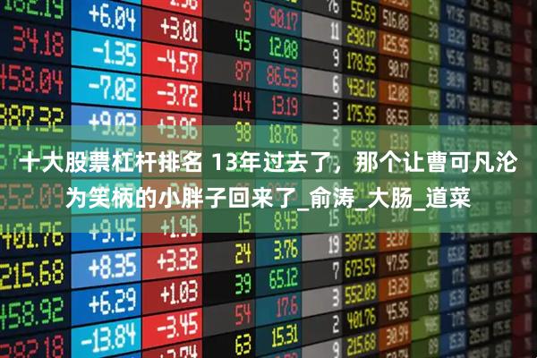 十大股票杠杆排名 13年过去了，那个让曹可凡沦为笑柄的小胖子回来了_俞涛_大肠_道菜