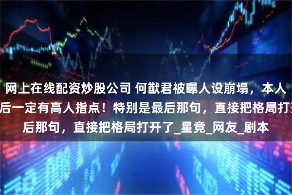 网上在线配资炒股公司 何猷君被曝人设崩塌，本人这波回应太绝了！ 背后一定有高人指点！特别是最后那句，直接把格局打开了_星竞_网友_剧本