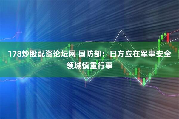 178炒股配资论坛网 国防部：日方应在军事安全领域慎重行事