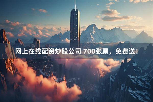 网上在线配资炒股公司 700张票，免费送！