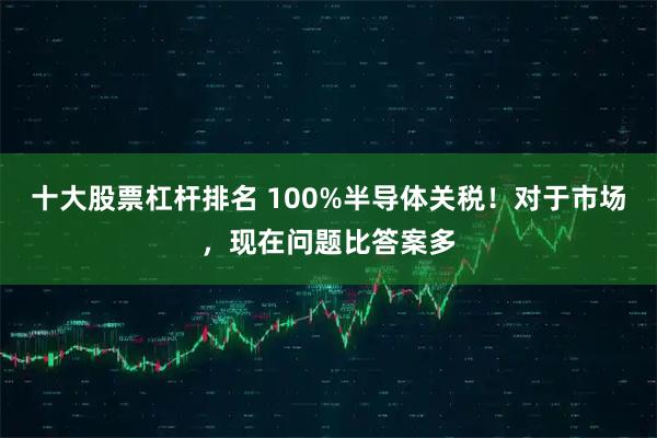 十大股票杠杆排名 100%半导体关税！对于市场，现在问题比答案多