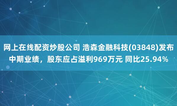 网上在线配资炒股公司 浩森金融科技(03848)发布中期业绩，股东应占溢利969万元 同比25.94%