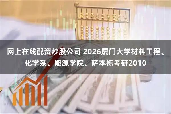 网上在线配资炒股公司 2026厦门大学材料工程、化学系、能源学院、萨本栋考研2010