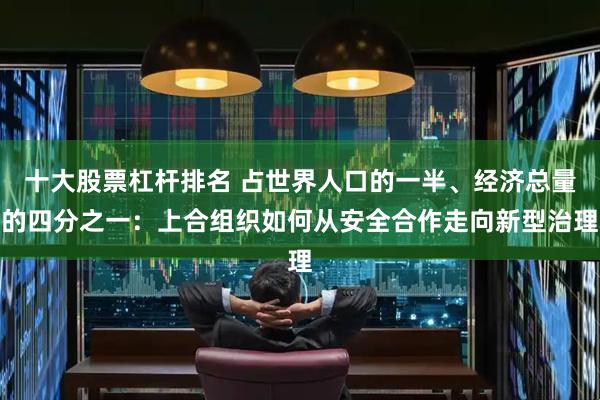 十大股票杠杆排名 占世界人口的一半、经济总量的四分之一：上合组织如何从安全合作走向新型治理