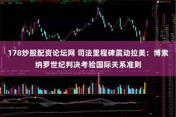 178炒股配资论坛网 司法里程碑震动拉美：博索纳罗世纪判决考验国际关系准则