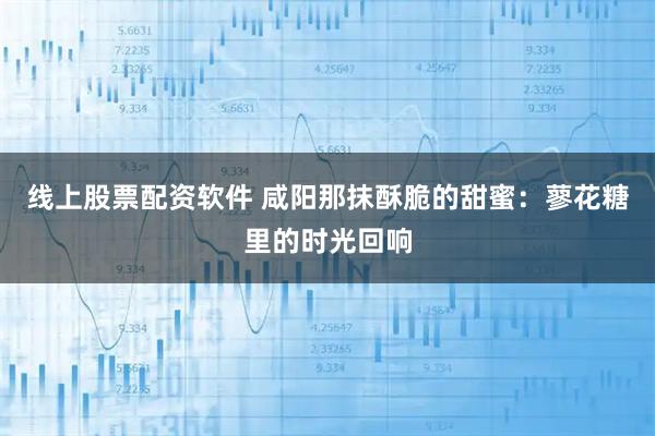 线上股票配资软件 咸阳那抹酥脆的甜蜜:蓼花糖里的时光回响