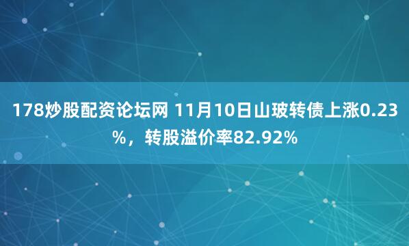 178炒股配资论坛网 11月10日山玻转债上涨0.23%，转股溢价率82.92%