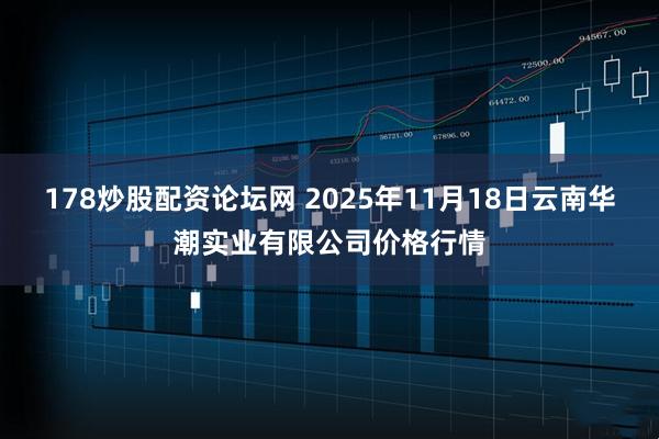 178炒股配资论坛网 2025年11月18日云南华潮实业有限公司价格行情