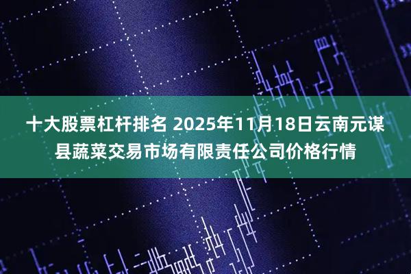 十大股票杠杆排名 2025年11月18日云南元谋县蔬菜交易市场有限责任公司价格行情