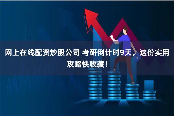 网上在线配资炒股公司 考研倒计时9天，这份实用攻略快收藏！