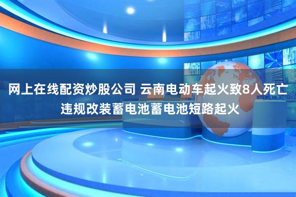 网上在线配资炒股公司 云南电动车起火致8人死亡 违规改装蓄电池蓄电池短路起火