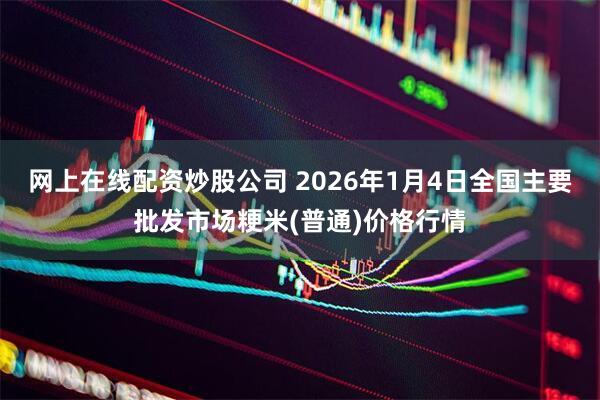 网上在线配资炒股公司 2026年1月4日全国主要批发市场粳米(普通)价格行情
