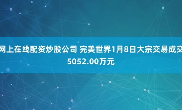 网上在线配资炒股公司 完美世界1月8日大宗交易成交5052.00万元