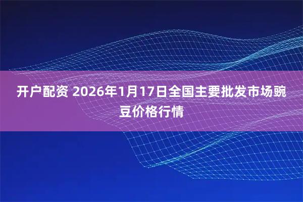 开户配资 2026年1月17日全国主要批发市场豌豆价格行情