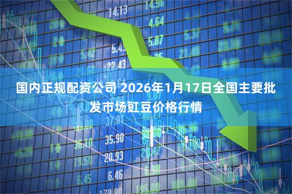 国内正规配资公司 2026年1月17日全国主要批发市场豇豆价格行情