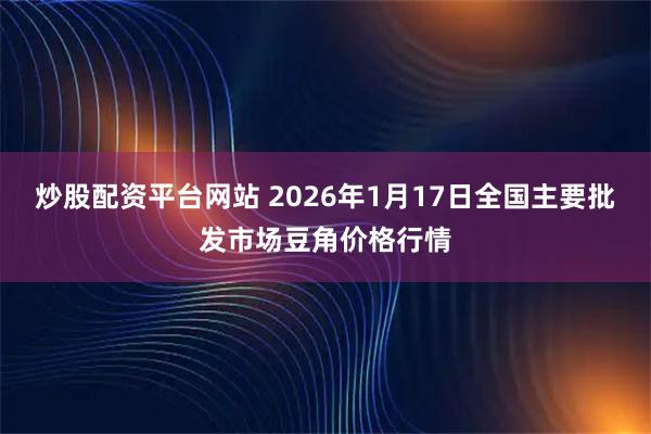炒股配资平台网站 2026年1月17日全国主要批发市场豆角价格行情